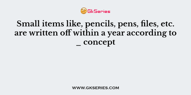 Small items like, pencils, pens, files, etc. are written off within a year according to _ concept