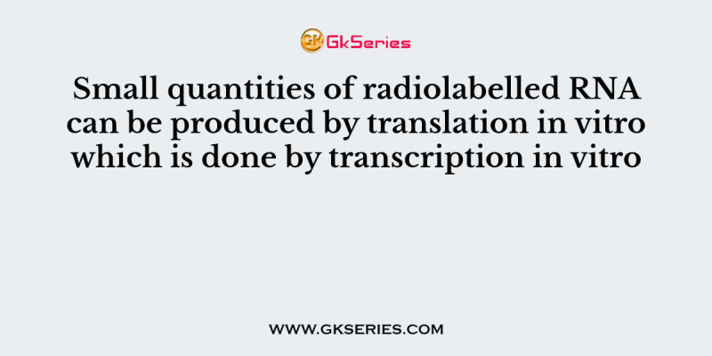 Small quantities of radiolabelled RNA can be produced by translation in vitro which is done by transcription in vitro