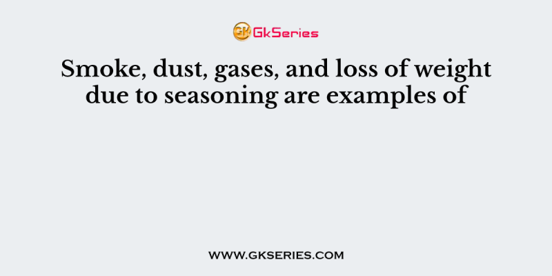 Smoke, dust, gases, and loss of weight due to seasoning are examples of
