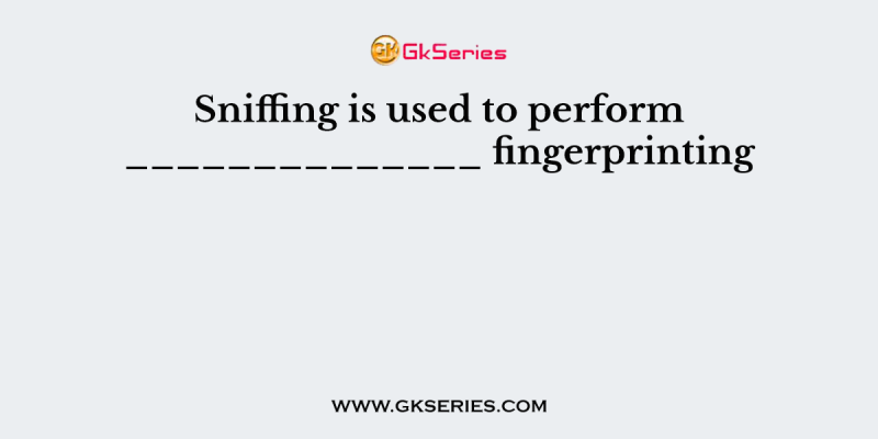 Sniffing is used to perform ______________ fingerprinting
