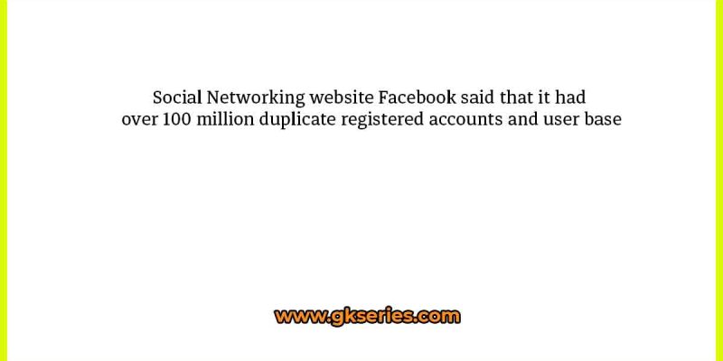 Social Networking website Facebook said that it had over 100 million duplicate registered accounts and user base