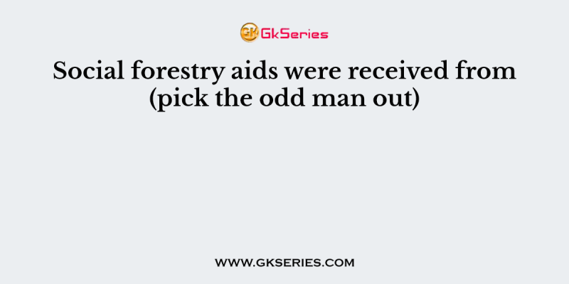 Social forestry aids were received from (pick the odd man out)