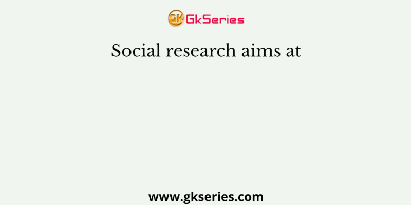 Social research aims at