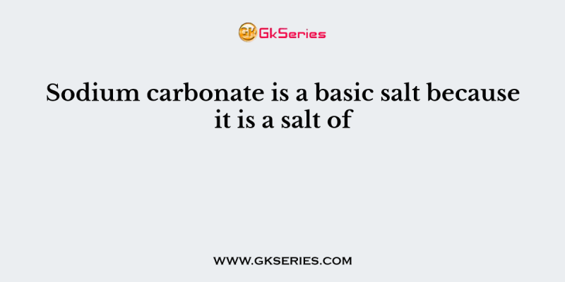 Sodium carbonate is a basic salt because it is a salt of