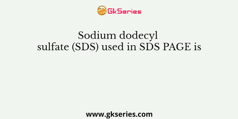 Sodium dodecyl sulfate (SDS) used in SDS PAGE is