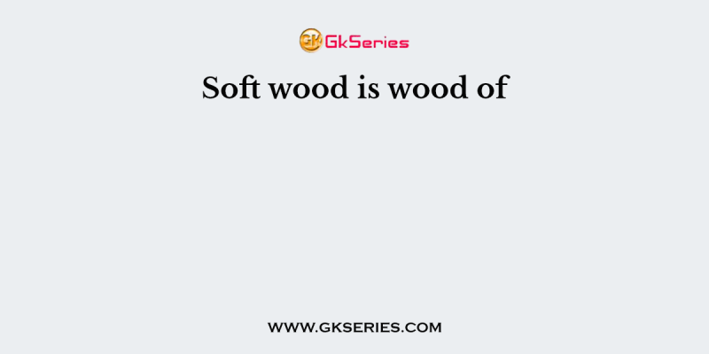 Soft wood is wood of