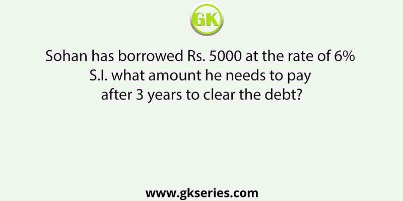 Sohan has borrowed Rs. 5000 at the rate of 6% S.I. what amount he needs to pay after 3 years to clear the debt?