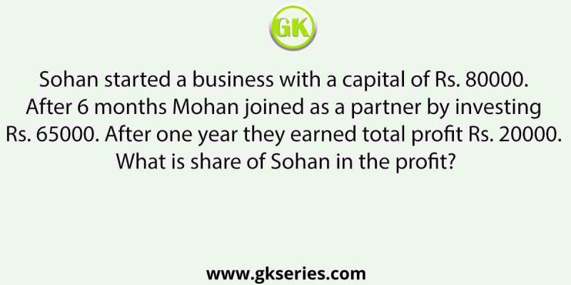 Sohan started a business with a capital of Rs. 80000. After 6 months Mohan joined as a partner by investing Rs. 65000. After one year they earned total profit Rs. 20000. What is share of Sohan in the profit?