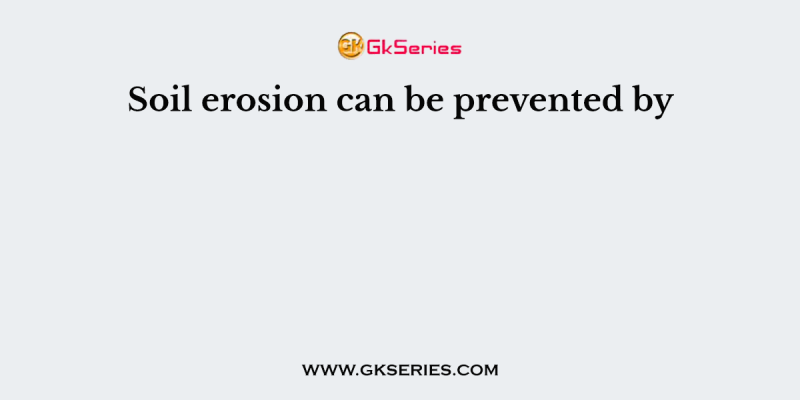 Soil erosion can be prevented by