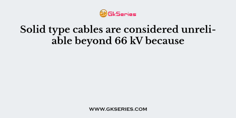 Solid type cables are considered unreliable beyond 66 kV because