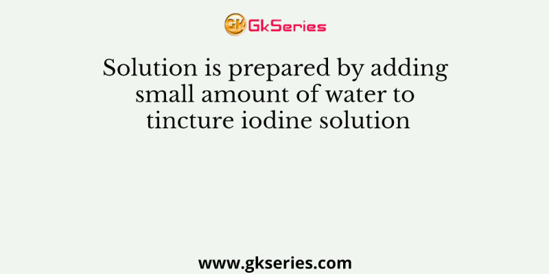 Solution is prepared by adding small amount of water to tincture iodine solution