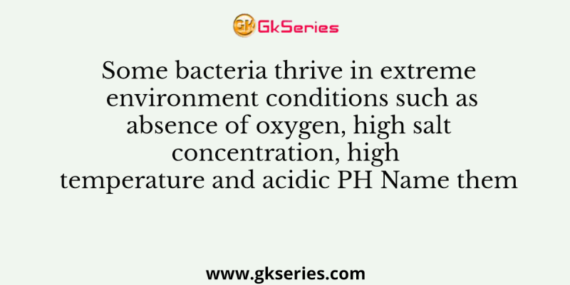 Some bacteria thrive in extreme environment conditions such as absence of oxygen, high salt concentration, high temperature and acidic PH Name them