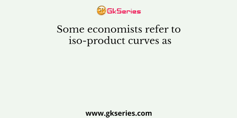 Some economists refer to iso-product curves as