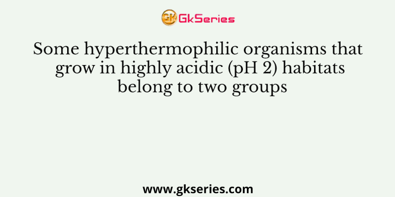 Some hyperthermophilic organisms that grow in highly acidic (pH 2) habitats belong to two groups