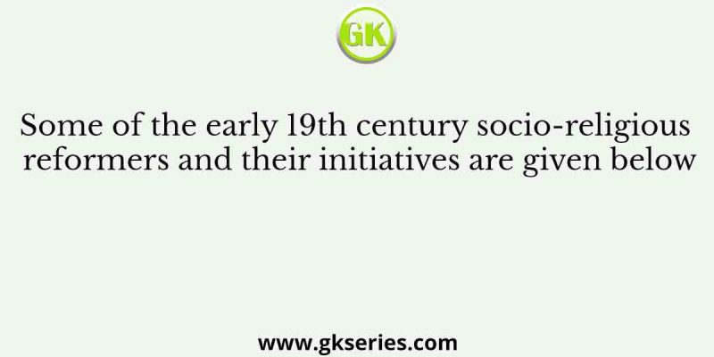 Some of the early 19th century socio-religious reformers and their initiatives are given below