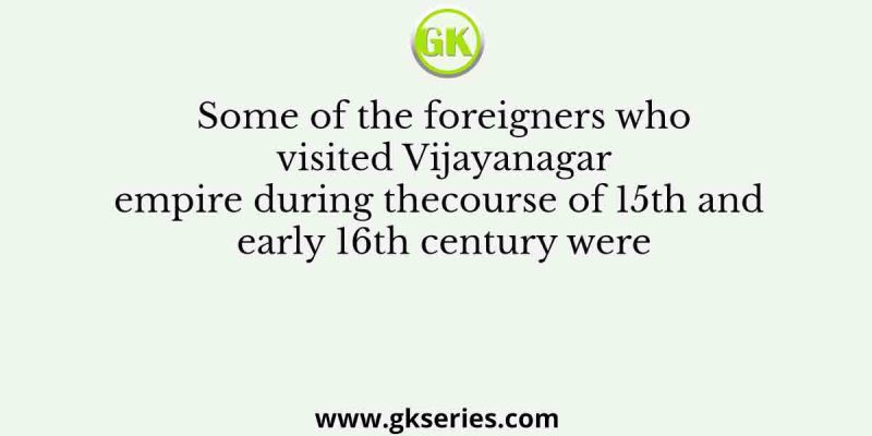 Some of the foreigners who visited Vijayanagar empire during the course of 15th and early 16th century were