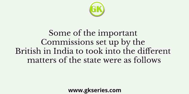 Some of the important Commissions set up by the British in India to took into the different matters of the state were as follows