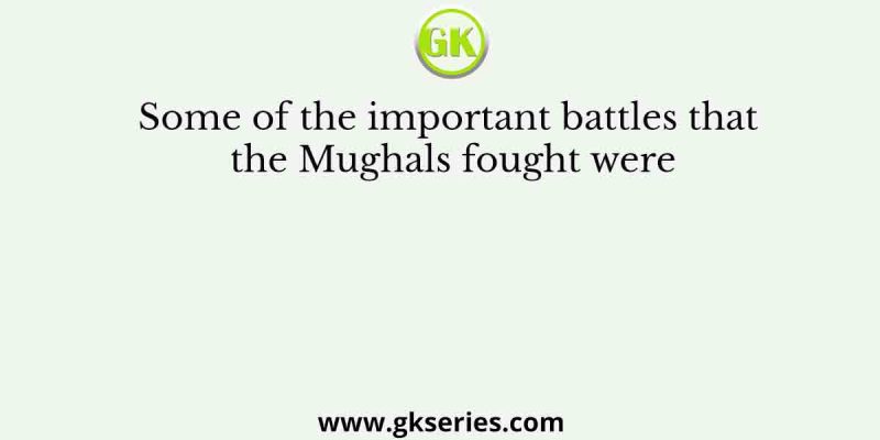 Some of the important battles that the Mughals fought were