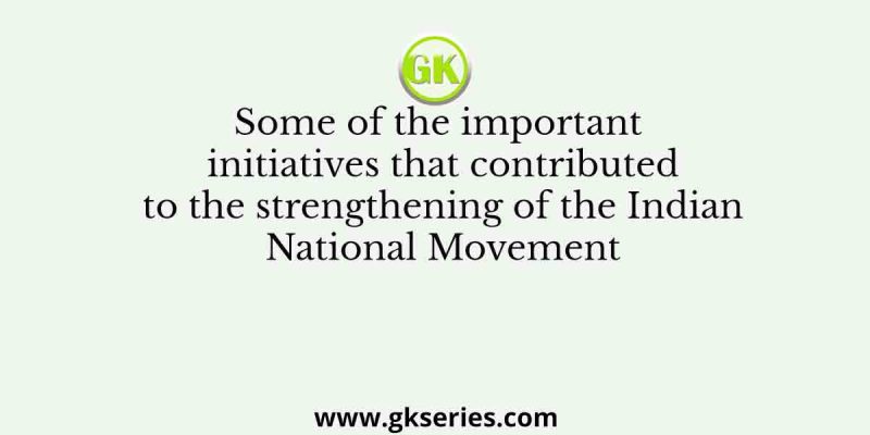 Some of the important initiatives that contributed to the strengthening of the Indian National Movement