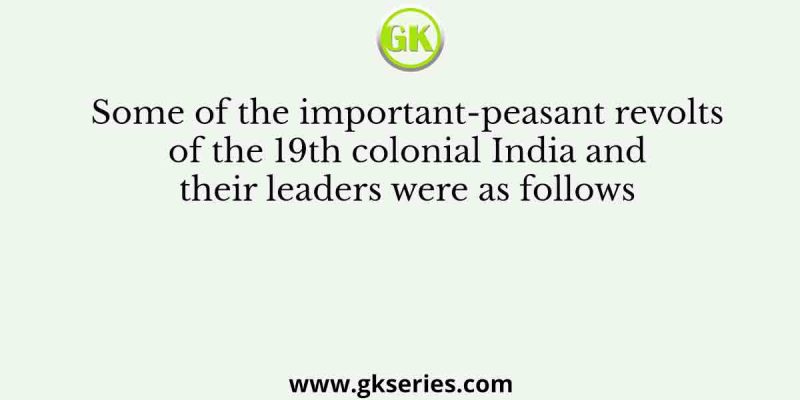 Some of the important-peasant revolts of the 19th colonial India and their leaders were as follows