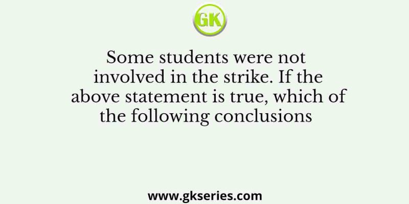Some students were not involved in the strike. If the above statement is true, which of the following conclusions