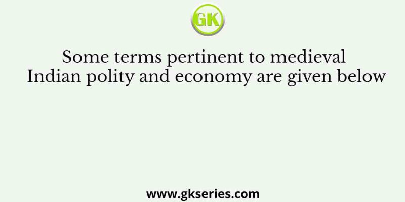 Some terms pertinent to medieval Indian polity and economy are given below