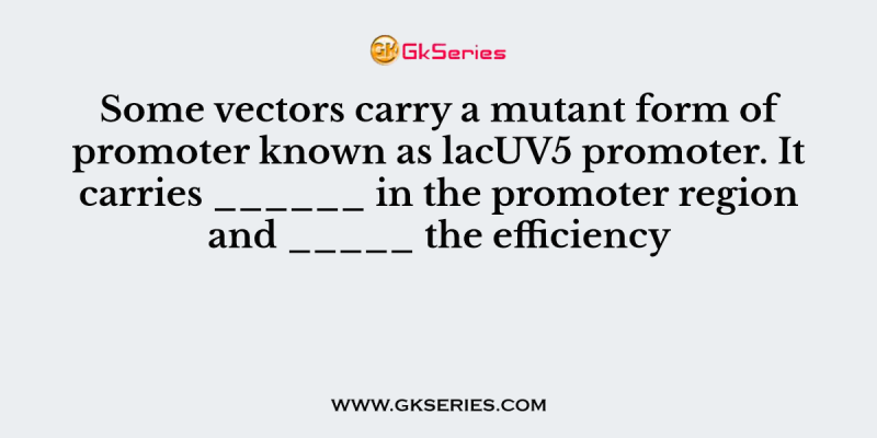 Some vectors carry a mutant form of promoter known as lacUV5 promoter. It carries ______ in the promoter region and _____ the efficiency