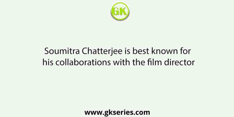 Soumitra Chatterjee is best known for his collaborations with the film director