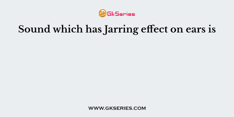 Sound which has Jarring effect on ears is