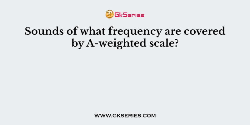 Sounds of what frequency are covered by A-weighted scale?