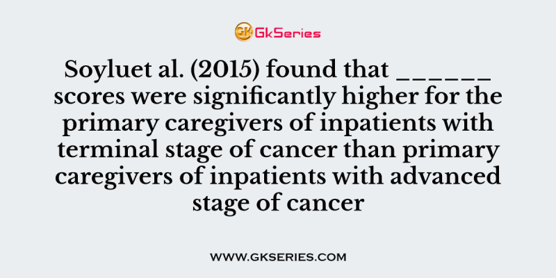 Soyluet al. (2015) found that ______ scores were significantly higher for the primary caregivers of inpatients with terminal stage of cancer than primary caregivers of inpatients with advanced stage of cancer