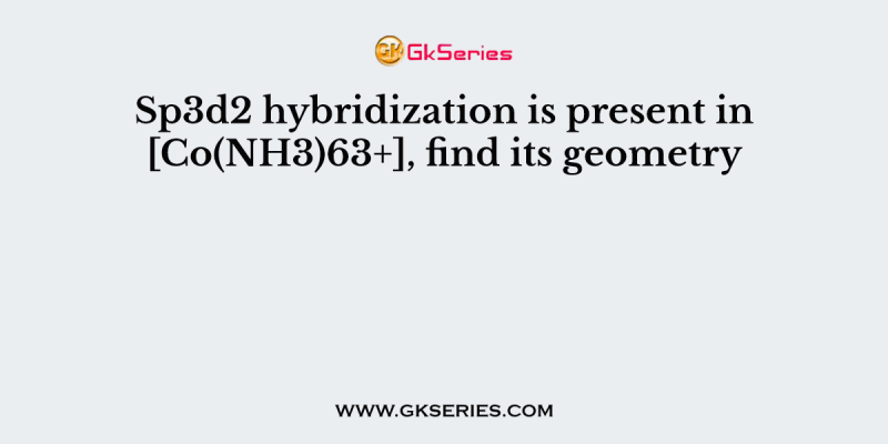 Sp3d2 hybridization is present in [Co(NH3)63+], find its geometry