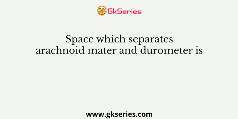 Space which separates arachnoid mater and durometer is