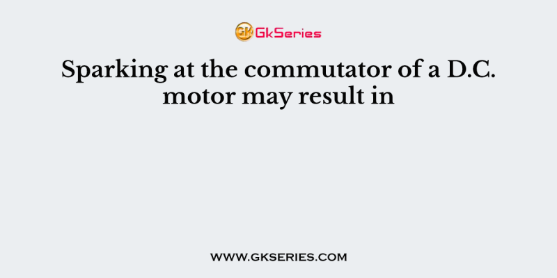Sparking at the commutator of a D.C. motor may result in