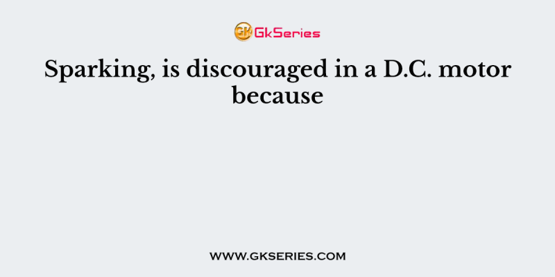 Sparking, is discouraged in a D.C. motor because