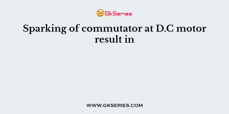 Sparking of commutator at D.C motor result in
