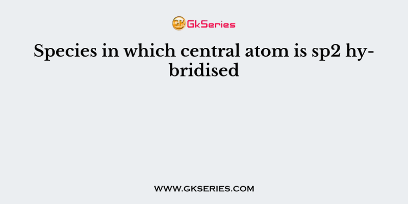 Species in which central atom is sp2 hybridised