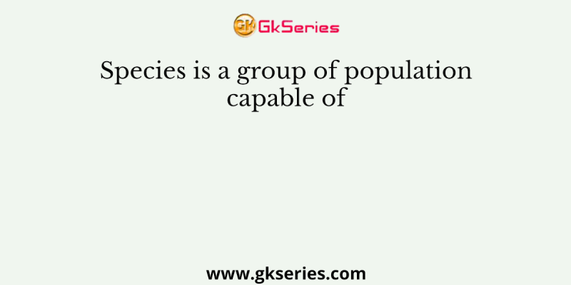 Species is a group of population capable of