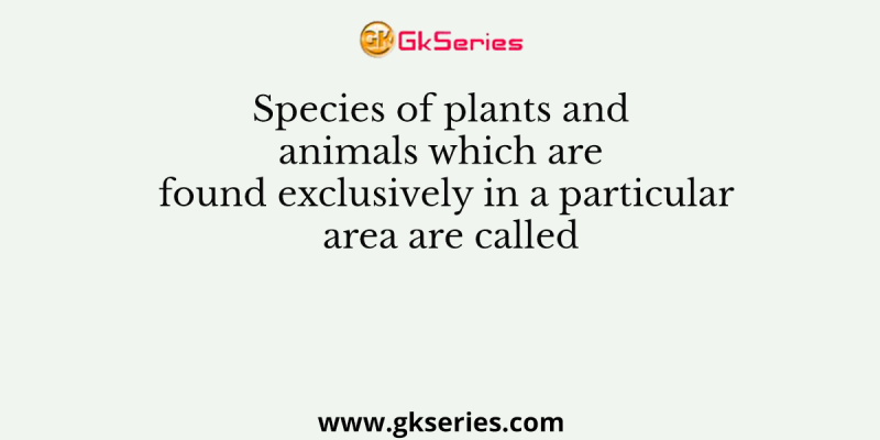 Species of plants and animals which are found exclusively in a particular area are called