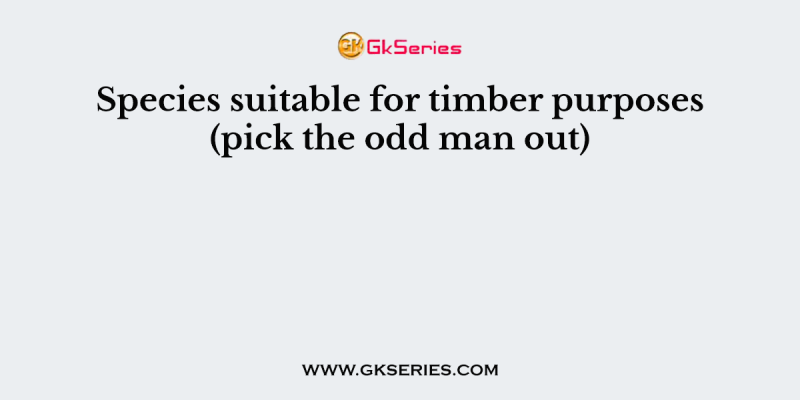 Species suitable for timber purposes (pick the odd man out)