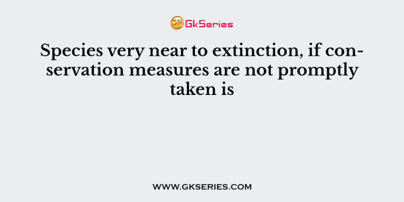 Species very near to extinction, if conservation measures are not promptly taken is