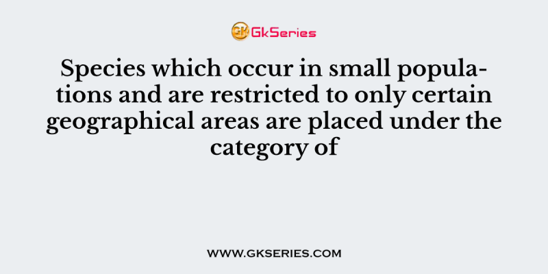 Species which occur in small populations and are restricted to only certain geographical areas are placed under the category of