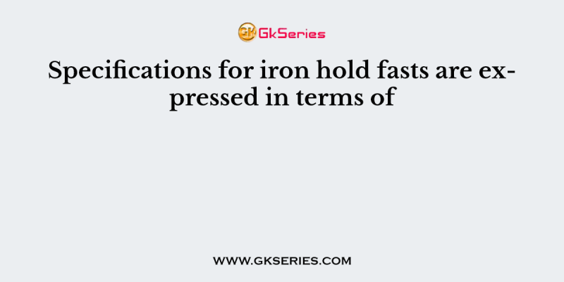 Specifications for iron hold fasts are expressed in terms of