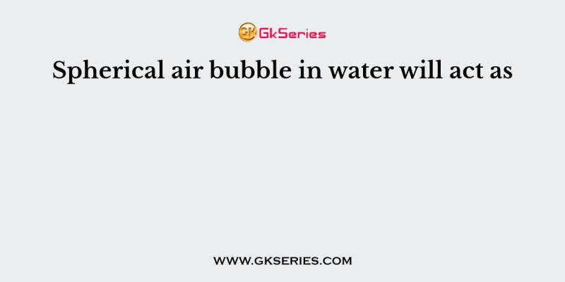 Spherical air bubble in water will act as