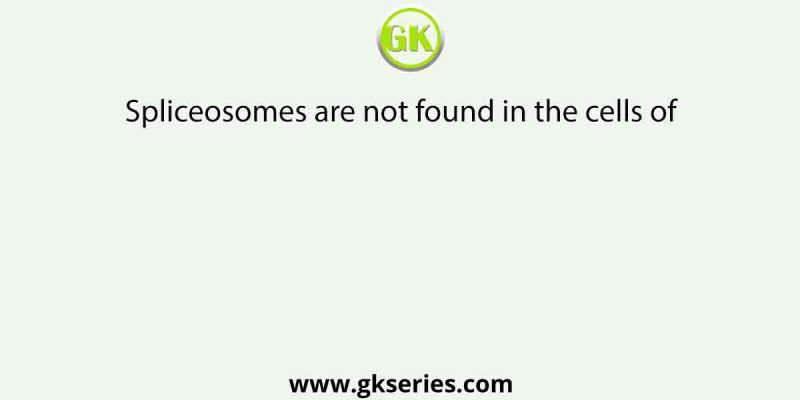 Spliceosomes are not found in the cells of