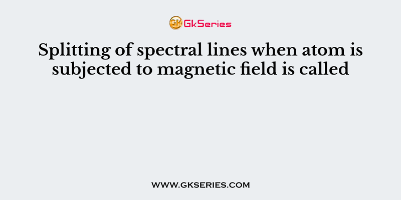 Splitting of spectral lines when atom is subjected to magnetic field is called
