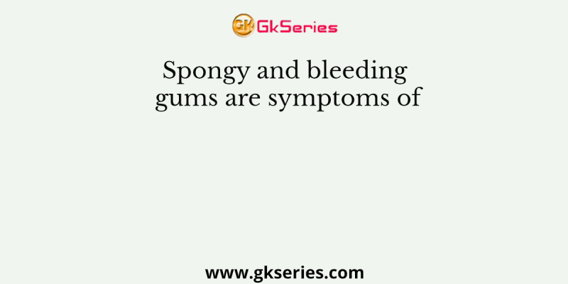 Spongy and bleeding gums are symptoms of