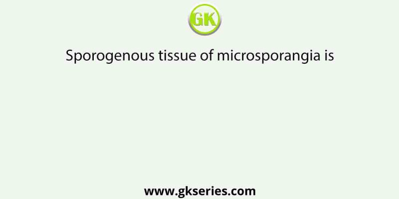 Sporogenous tissue of microsporangia is