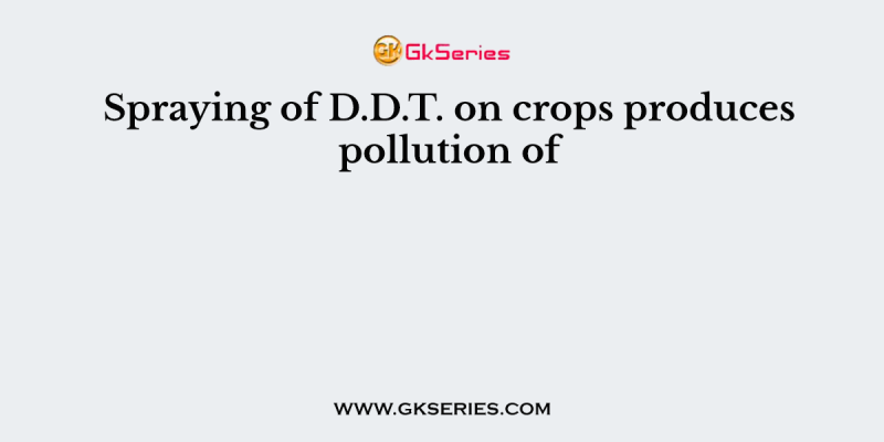 Spraying of D.D.T. on crops produces pollution of