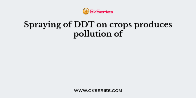Spraying of DDT on crops produces pollution of